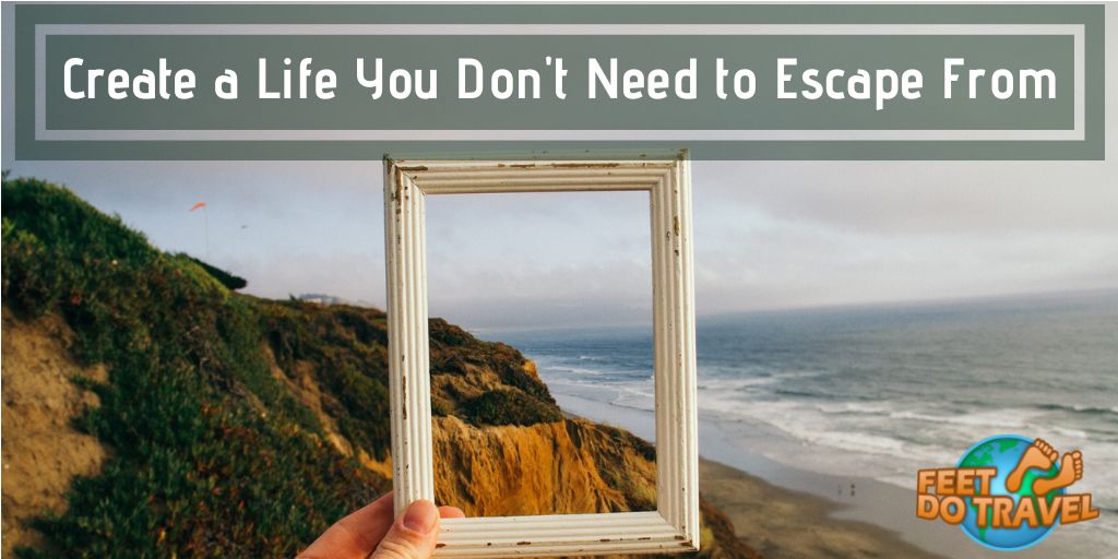 Create a life you don’t need to escape from, become a digital nomad, freelance travel writer, travel blogger, stress free relocation, Feet Do Travel